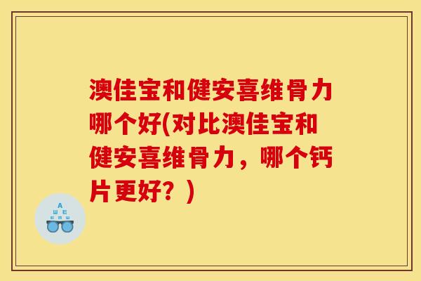 澳佳宝和健安喜维骨力哪个好(对比澳佳宝和健安喜维骨力，哪个钙片更好？)