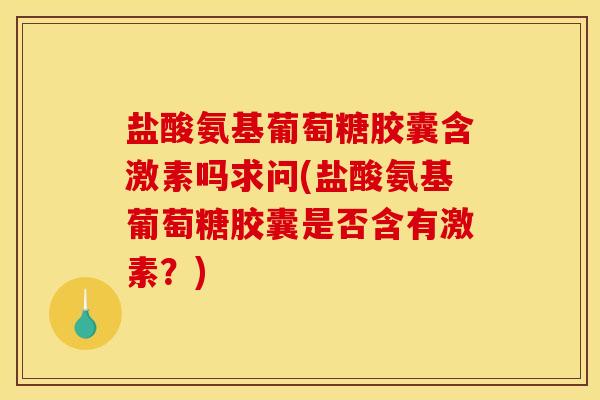 盐酸氨基葡萄糖胶囊含激素吗求问(盐酸氨基葡萄糖胶囊是否含有激素？)