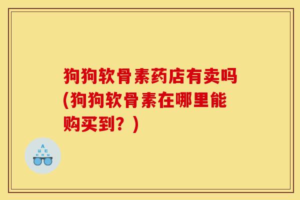 狗狗软骨素药店有卖吗(狗狗软骨素在哪里能购买到？)