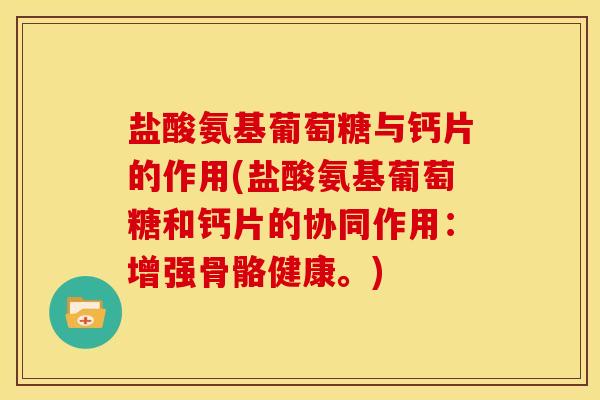盐酸氨基葡萄糖与钙片的作用(盐酸氨基葡萄糖和钙片的协同作用：增强骨骼健康。)