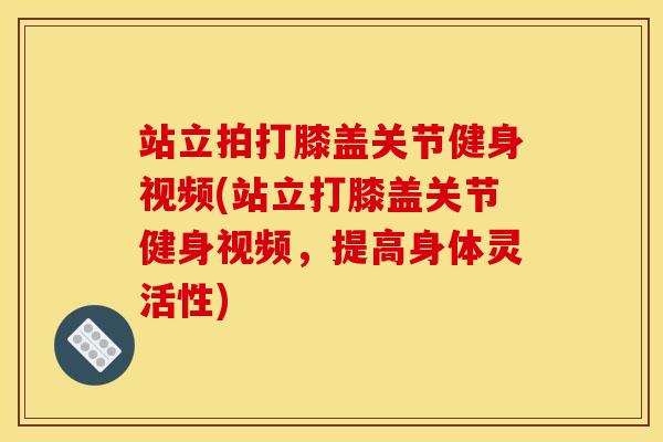 站立拍打膝盖关节健身视频(站立打膝盖关节健身视频，提高身体灵活性)