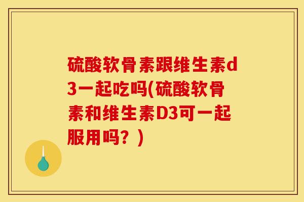 硫酸软骨素跟维生素d3一起吃吗(硫酸软骨素和维生素D3可一起服用吗？)