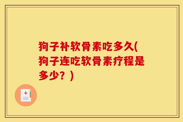 狗子补软骨素吃多久(狗子连吃软骨素疗程是多少？)