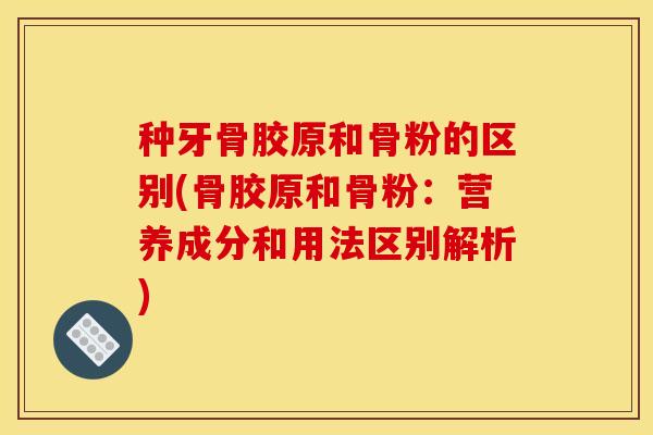 种牙骨胶原和骨粉的区别(骨胶原和骨粉：营养成分和用法区别解析)