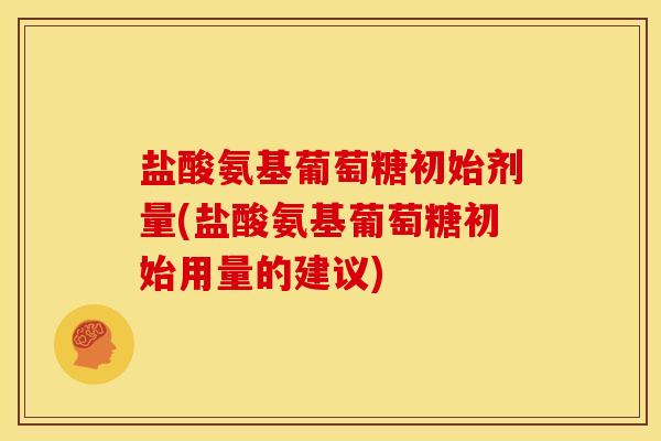 盐酸氨基葡萄糖初始剂量(盐酸氨基葡萄糖初始用量的建议)