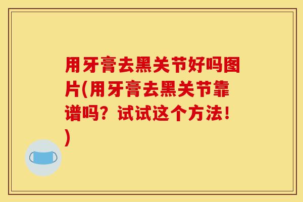 用牙膏去黑关节好吗图片(用牙膏去黑关节靠谱吗？试试这个方法！)