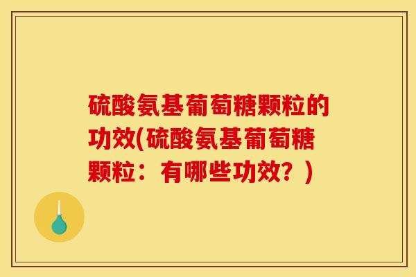 硫酸氨基葡萄糖颗粒的功效(硫酸氨基葡萄糖颗粒：有哪些功效？)
