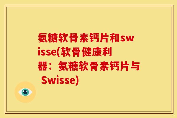 氨糖软骨素钙片和swisse(软骨健康利器：氨糖软骨素钙片与 Swisse)