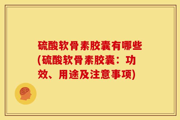 硫酸软骨素胶囊有哪些(硫酸软骨素胶囊：功效、用途及注意事项)