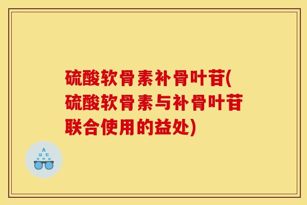 硫酸软骨素补骨叶苷(硫酸软骨素与补骨叶苷联合使用的益处)