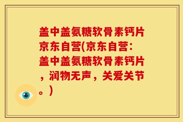 盖中盖氨糖软骨素钙片京东自营(京东自营：盖中盖氨糖软骨素钙片，润物无声，关爱关节。)