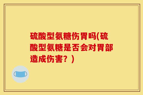 硫酸型氨糖伤胃吗(硫酸型氨糖是否会对胃部造成伤害？)