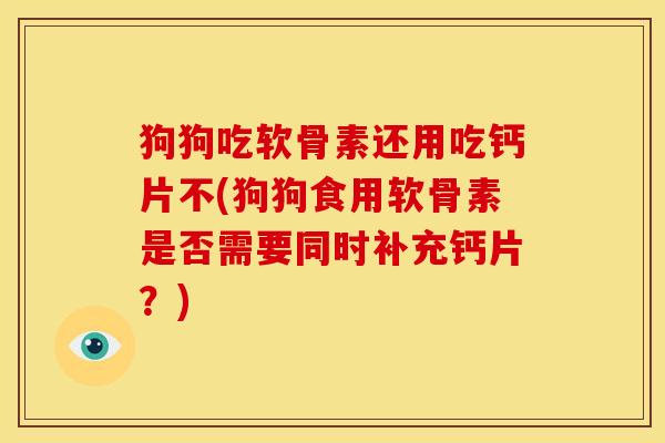 狗狗吃软骨素还用吃钙片不(狗狗食用软骨素是否需要同时补充钙片？)