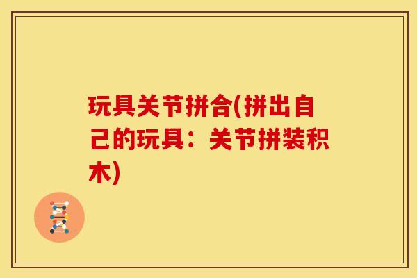 玩具关节拼合(拼出自己的玩具：关节拼装积木)