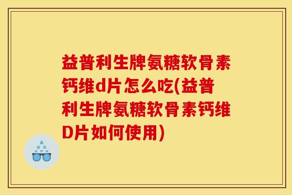 益普利生牌氨糖软骨素钙维d片怎么吃(益普利生牌氨糖软骨素钙维D片如何使用)