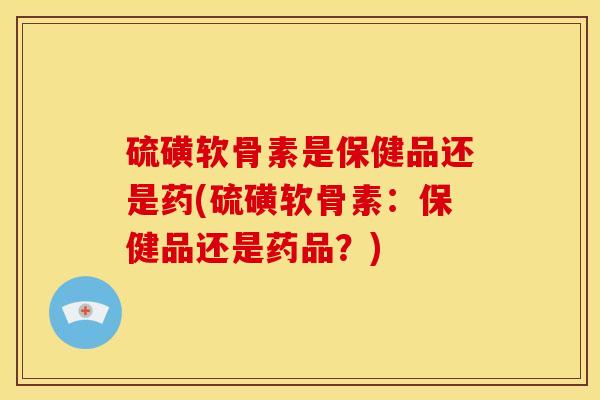 硫磺软骨素是保健品还是药(硫磺软骨素：保健品还是药品？)