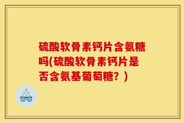 硫酸软骨素钙片含氨糖吗(硫酸软骨素钙片是否含氨基葡萄糖？)