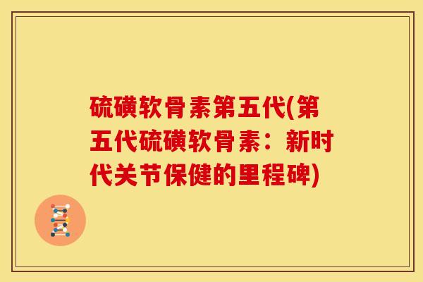 硫磺软骨素第五代(第五代硫磺软骨素：新时代关节保健的里程碑)