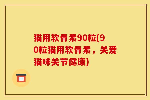 猫用软骨素90粒(90粒猫用软骨素，关爱猫咪关节健康)