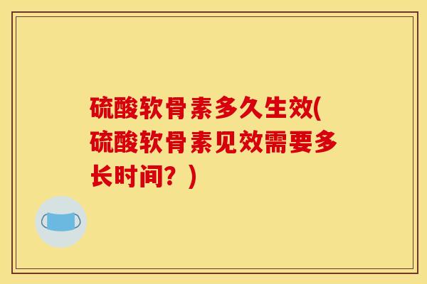 硫酸软骨素多久生效(硫酸软骨素见效需要多长时间？)