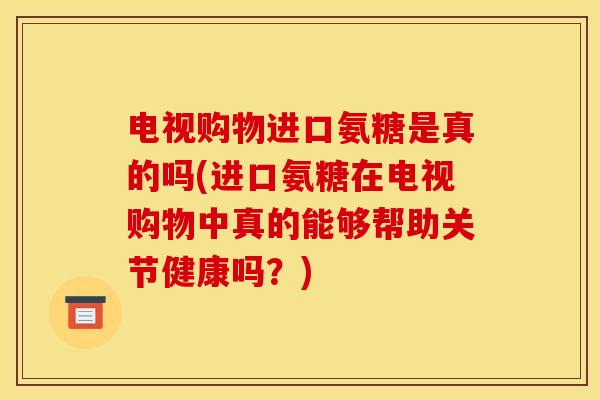 电视购物进口氨糖是真的吗(进口氨糖在电视购物中真的能够帮助关节健康吗？)