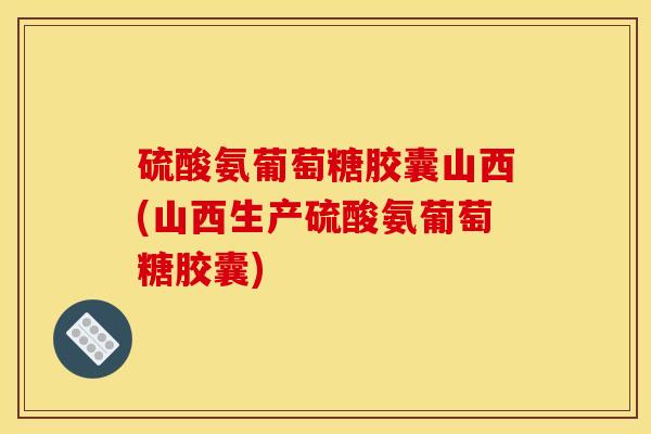 硫酸氨葡萄糖胶囊山西(山西生产硫酸氨葡萄糖胶囊)