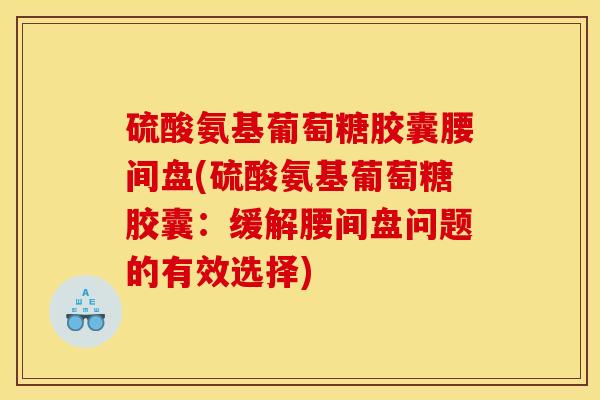 硫酸氨基葡萄糖胶囊腰间盘(硫酸氨基葡萄糖胶囊：缓解腰间盘问题的有效选择)