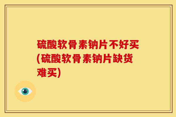 硫酸软骨素钠片不好买(硫酸软骨素钠片缺货难买)