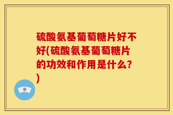 硫酸氨基葡萄糖片好不好(硫酸氨基葡萄糖片的功效和作用是什么？)