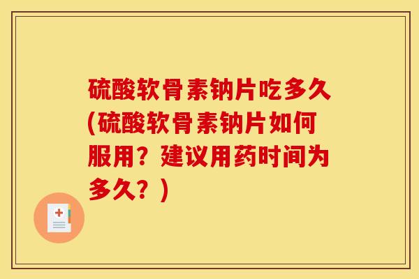 硫酸软骨素钠片吃多久(硫酸软骨素钠片如何服用？建议用药时间为多久？)