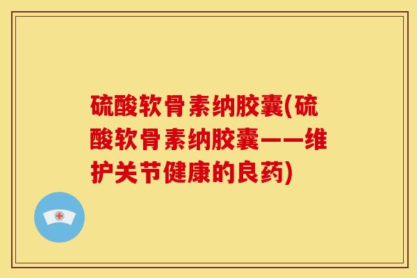 硫酸软骨素纳胶囊(硫酸软骨素纳胶囊——维护关节健康的良药)