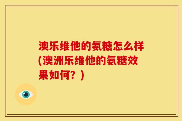 澳乐维他的氨糖怎么样(澳洲乐维他的氨糖效果如何？)