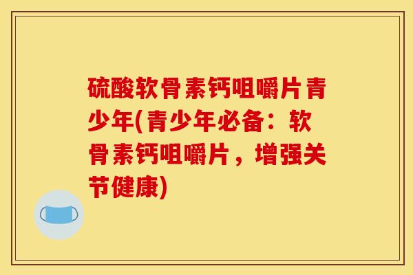 硫酸软骨素钙咀嚼片青少年(青少年必备：软骨素钙咀嚼片，增强关节健康)