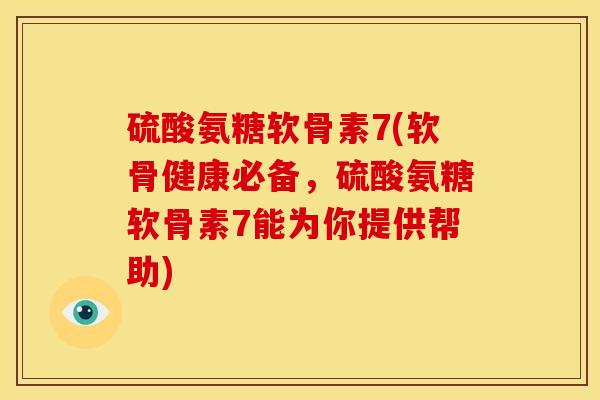硫酸氨糖软骨素7(软骨健康必备，硫酸氨糖软骨素7能为你提供帮助)