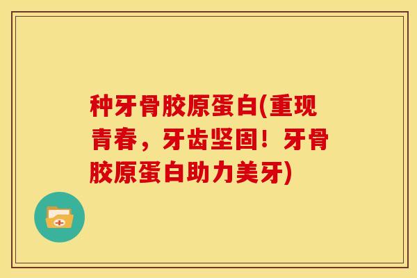 种牙骨胶原蛋白(重现青春，牙齿坚固！牙骨胶原蛋白助力美牙)