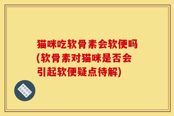 猫咪吃软骨素会软便吗(软骨素对猫咪是否会引起软便疑点待解)