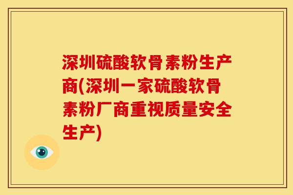 深圳硫酸软骨素粉生产商(深圳一家硫酸软骨素粉厂商重视质量安全生产)