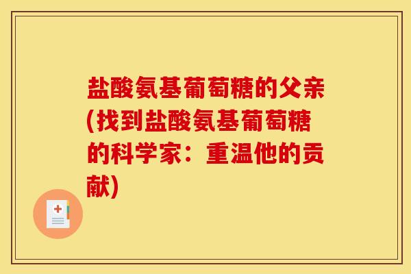 盐酸氨基葡萄糖的父亲(找到盐酸氨基葡萄糖的科学家：重温他的贡献)