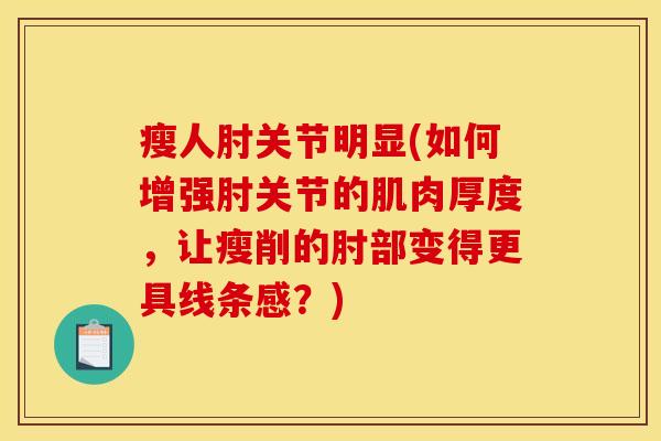 瘦人肘关节明显(如何增强肘关节的肌肉厚度，让瘦削的肘部变得更具线条感？)