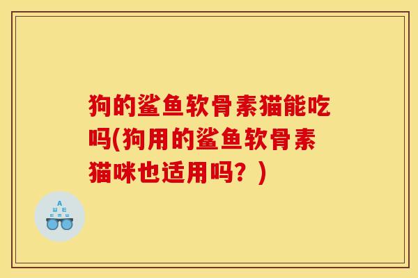 狗的鲨鱼软骨素猫能吃吗(狗用的鲨鱼软骨素猫咪也适用吗？)