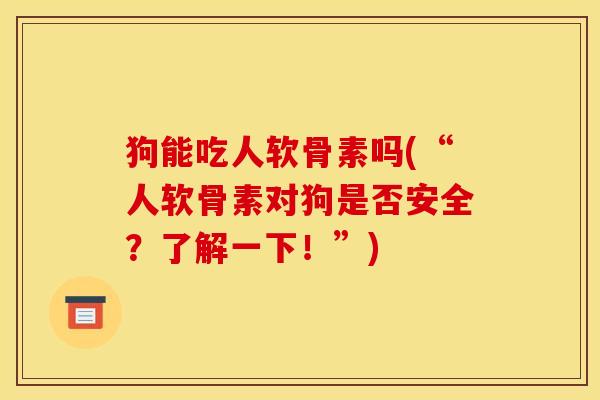 狗能吃人软骨素吗(“人软骨素对狗是否安全？了解一下！”)