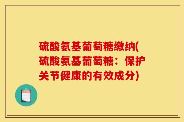 硫酸氨基葡萄糖缴纳(硫酸氨基葡萄糖：保护关节健康的有效成分)