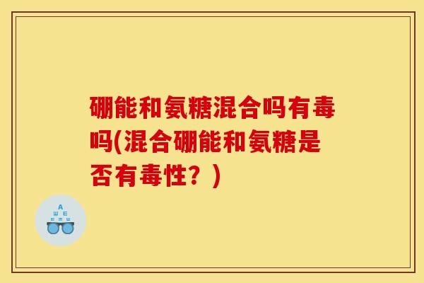 硼能和氨糖混合吗有毒吗(混合硼能和氨糖是否有毒性？)