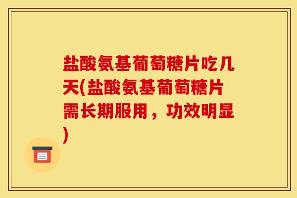 盐酸氨基葡萄糖片吃几天(盐酸氨基葡萄糖片需长期服用，功效明显)