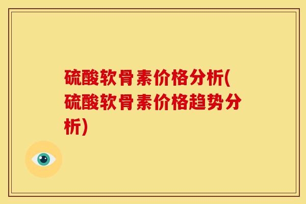 硫酸软骨素价格分析(硫酸软骨素价格趋势分析)