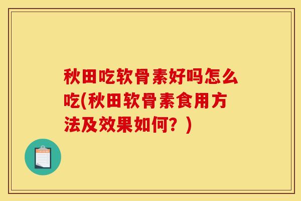 秋田吃软骨素好吗怎么吃(秋田软骨素食用方法及效果如何？)