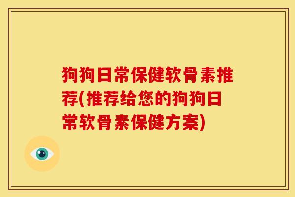 狗狗日常保健软骨素推荐(推荐给您的狗狗日常软骨素保健方案)