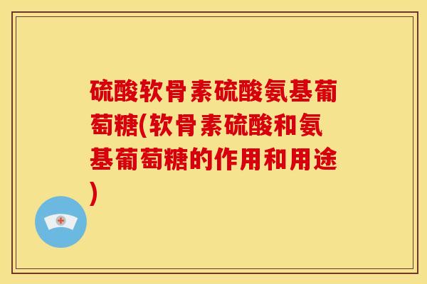 硫酸软骨素硫酸氨基葡萄糖(软骨素硫酸和氨基葡萄糖的作用和用途)