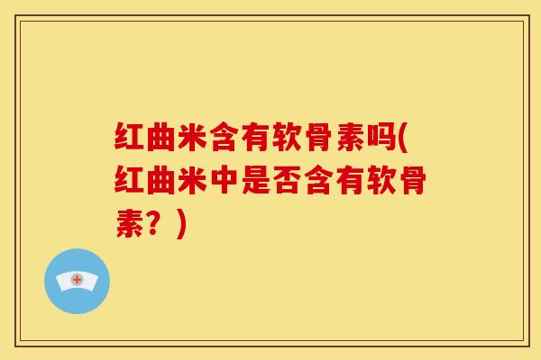 红曲米含有软骨素吗(红曲米中是否含有软骨素？)