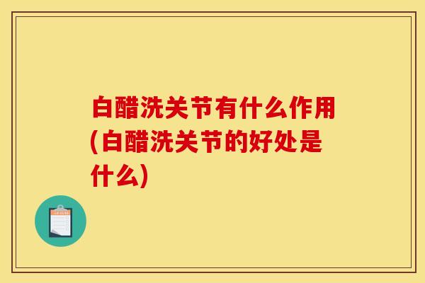 白醋洗关节有什么作用(白醋洗关节的好处是什么)